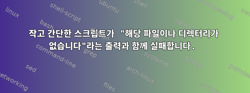 작고 간단한 스크립트가 "해당 파일이나 디렉터리가 없습니다"라는 출력과 함께 실패합니다.