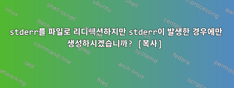 stderr를 파일로 리디렉션하지만 stderr이 발생한 경우에만 생성하시겠습니까? [복사]