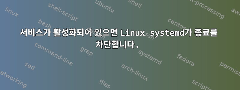 서비스가 활성화되어 있으면 Linux systemd가 종료를 차단합니다.