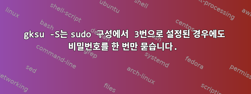 gksu -S는 sudo 구성에서 3번으로 설정된 경우에도 비밀번호를 한 번만 묻습니다.