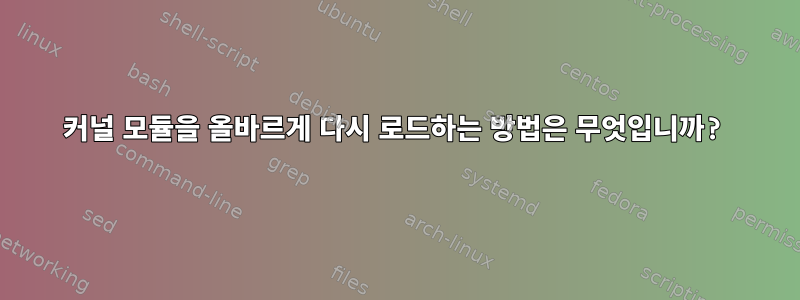 커널 모듈을 올바르게 다시 로드하는 방법은 무엇입니까?