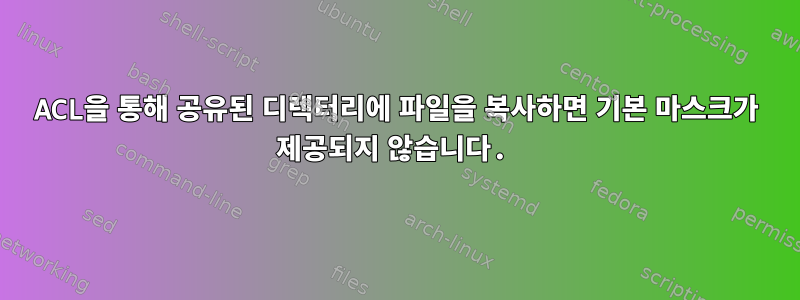 ACL을 통해 공유된 디렉터리에 파일을 복사하면 기본 마스크가 제공되지 않습니다.