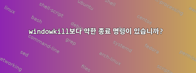 windowkill보다 약한 종료 명령이 있습니까?