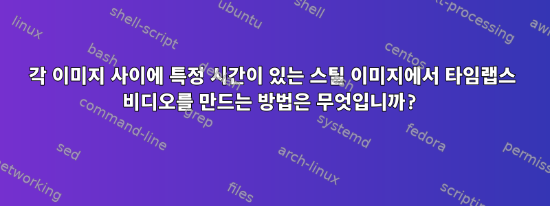 각 이미지 사이에 특정 시간이 있는 스틸 이미지에서 타임랩스 비디오를 만드는 방법은 무엇입니까?