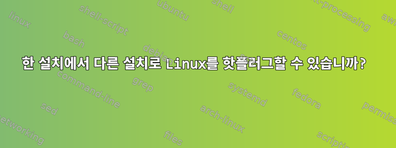 한 설치에서 다른 설치로 Linux를 핫플러그할 수 있습니까?