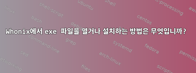 Whonix에서 exe 파일을 열거나 설치하는 방법은 무엇입니까?