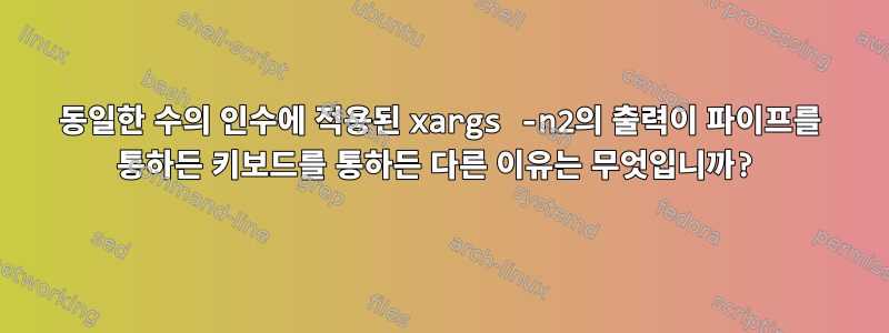 동일한 수의 인수에 적용된 xargs -n2의 출력이 파이프를 통하든 키보드를 통하든 다른 이유는 무엇입니까?