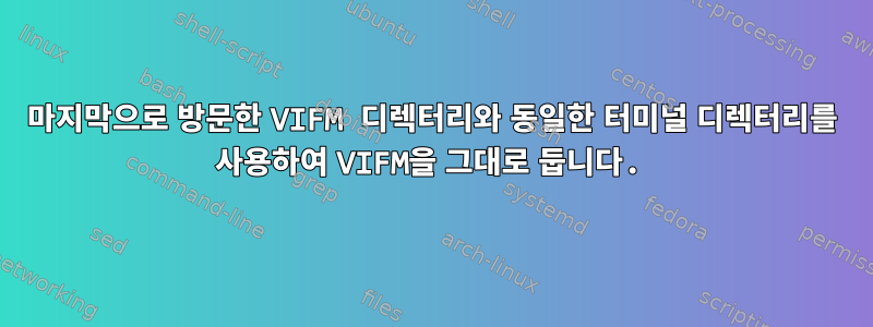 마지막으로 방문한 VIFM 디렉터리와 동일한 터미널 디렉터리를 사용하여 VIFM을 그대로 둡니다.