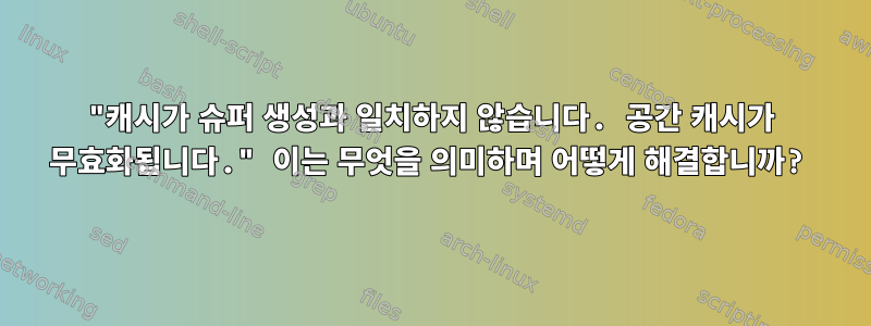 "캐시가 슈퍼 생성과 일치하지 않습니다. 공간 캐시가 무효화됩니다." 이는 무엇을 의미하며 어떻게 해결합니까?