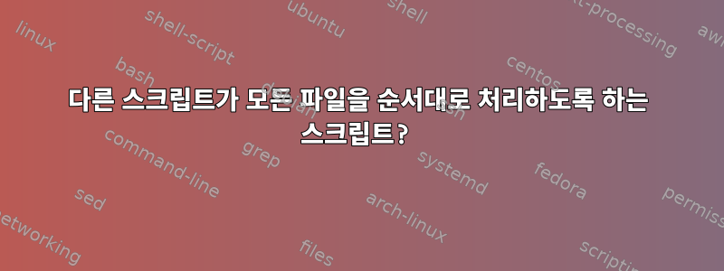 다른 스크립트가 모든 파일을 순서대로 처리하도록 하는 스크립트?