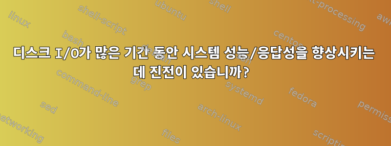 디스크 I/O가 많은 기간 동안 시스템 성능/응답성을 향상시키는 데 진전이 있습니까?