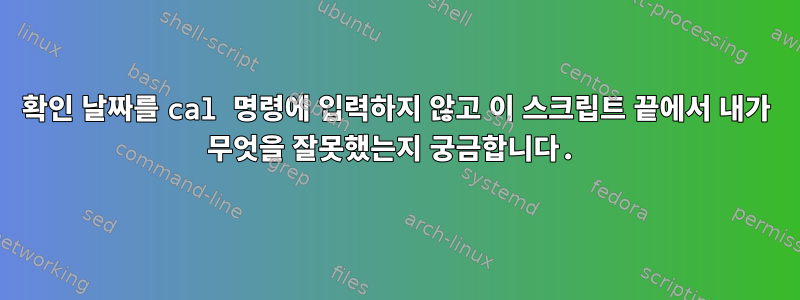 확인 날짜를 cal 명령에 입력하지 않고 이 스크립트 끝에서 내가 무엇을 잘못했는지 궁금합니다.