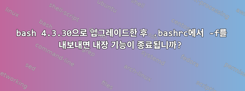 bash 4.3.30으로 업그레이드한 후 .bashrc에서 -f를 내보내면 내장 기능이 종료됩니까?