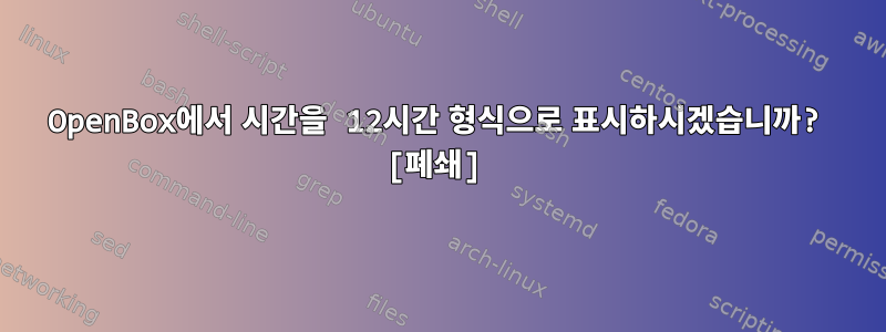 OpenBox에서 시간을 12시간 형식으로 표시하시겠습니까? [폐쇄]