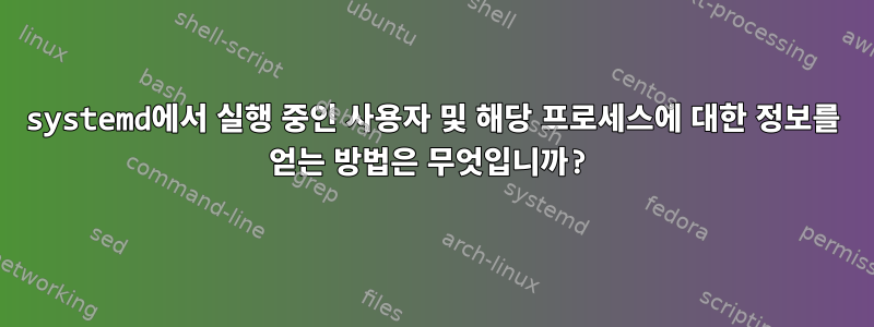 systemd에서 실행 중인 사용자 및 해당 프로세스에 대한 정보를 얻는 방법은 무엇입니까?