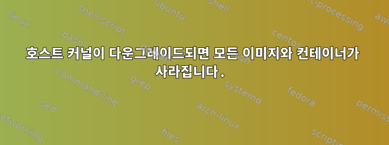 호스트 커널이 다운그레이드되면 모든 이미지와 컨테이너가 사라집니다.