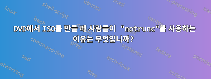 DVD에서 ISO를 만들 때 사람들이 "notrunc"를 사용하는 이유는 무엇입니까?