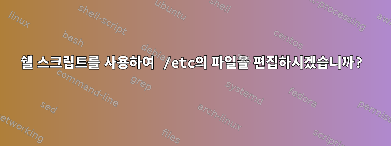 쉘 스크립트를 사용하여 /etc의 파일을 편집하시겠습니까?