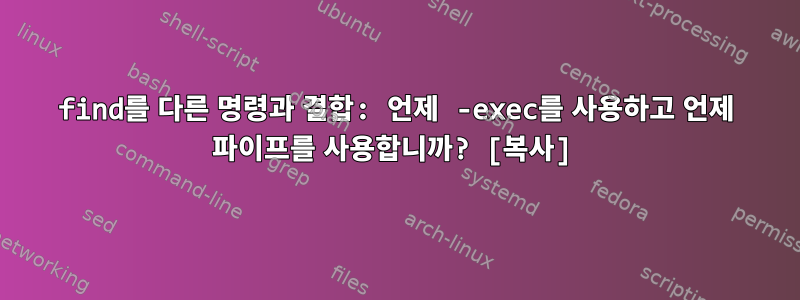 find를 다른 명령과 결합: 언제 -exec를 사용하고 언제 파이프를 사용합니까? [복사]