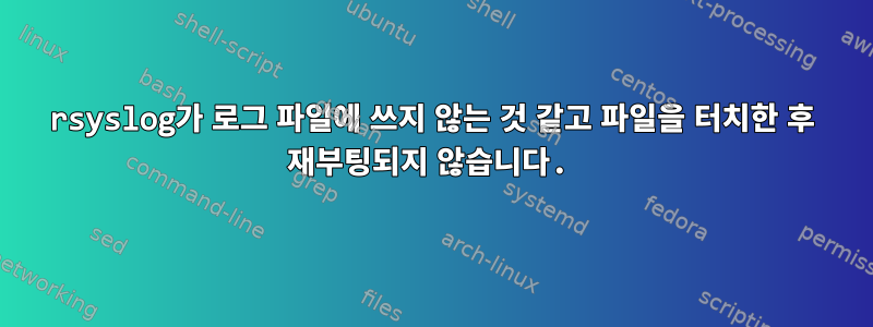 rsyslog가 로그 파일에 쓰지 않는 것 같고 파일을 터치한 후 재부팅되지 않습니다.