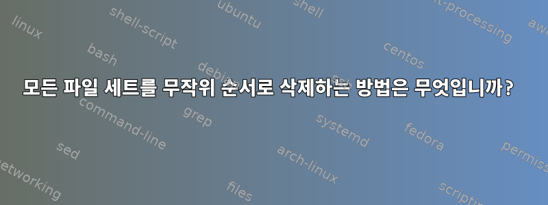 모든 파일 세트를 무작위 순서로 삭제하는 방법은 무엇입니까?