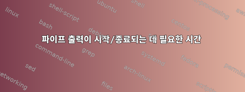 파이프 출력이 시작/종료되는 데 필요한 시간