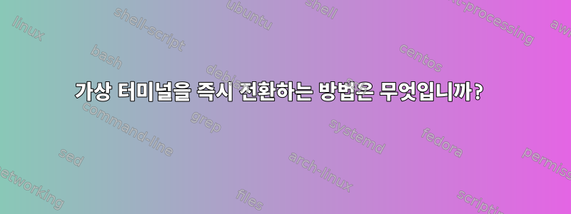 가상 터미널을 즉시 전환하는 방법은 무엇입니까?