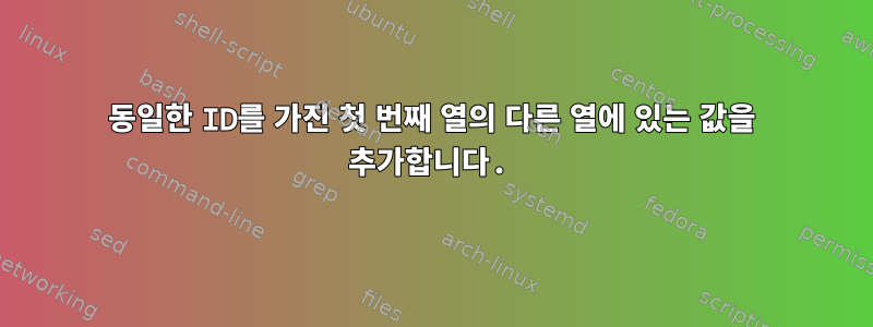 동일한 ID를 가진 첫 번째 열의 다른 열에 있는 값을 추가합니다.