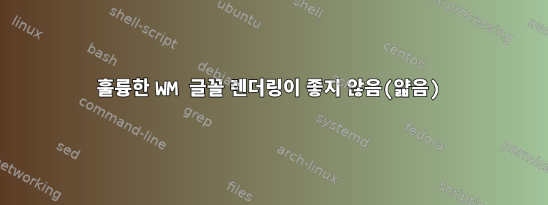 훌륭한 WM 글꼴 렌더링이 좋지 않음(얇음)