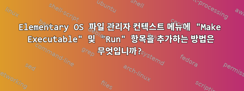 Elementary OS 파일 관리자 컨텍스트 메뉴에 "Make Executable" 및 "Run" 항목을 추가하는 방법은 무엇입니까?