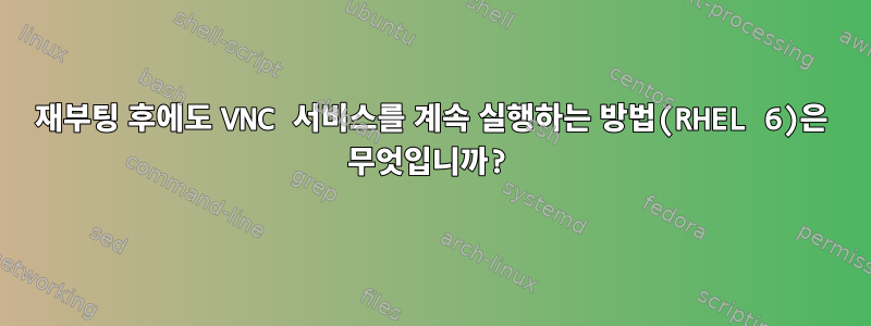 재부팅 후에도 VNC 서비스를 계속 실행하는 방법(RHEL 6)은 무엇입니까?