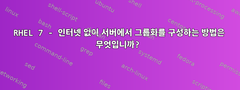 RHEL 7 - 인터넷 없이 서버에서 그룹화를 구성하는 방법은 무엇입니까?