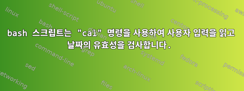 bash 스크립트는 "cal" 명령을 사용하여 사용자 입력을 읽고 날짜의 유효성을 검사합니다.