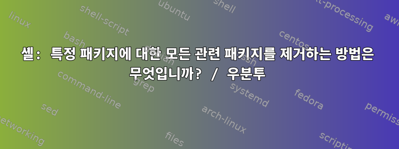 셸: 특정 패키지에 대한 모든 관련 패키지를 제거하는 방법은 무엇입니까? / 우분투