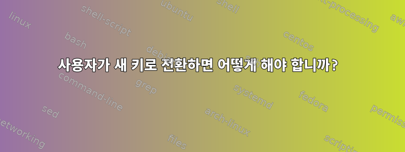 사용자가 새 키로 전환하면 어떻게 해야 합니까?