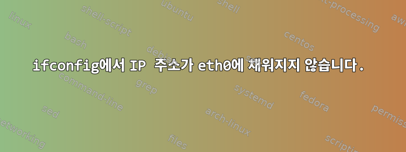 ifconfig에서 IP 주소가 eth0에 채워지지 않습니다.