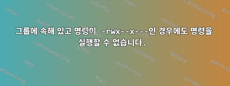 그룹에 속해 있고 명령이 -rwx--x---인 경우에도 명령을 실행할 수 없습니다.