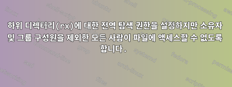 하위 디렉터리(rx)에 대한 전역 탐색 권한을 설정하지만 소유자 및 그룹 구성원을 제외한 모든 사람이 파일에 액세스할 수 없도록 합니다.