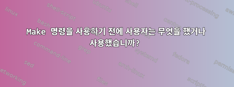 Make 명령을 사용하기 전에 사용자는 무엇을 했거나 사용했습니까?