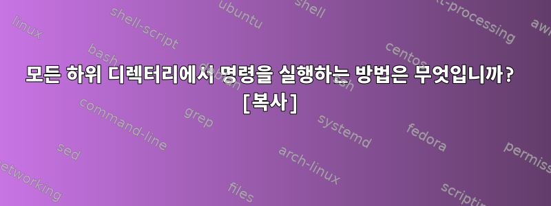 모든 하위 디렉터리에서 명령을 실행하는 방법은 무엇입니까? [복사]