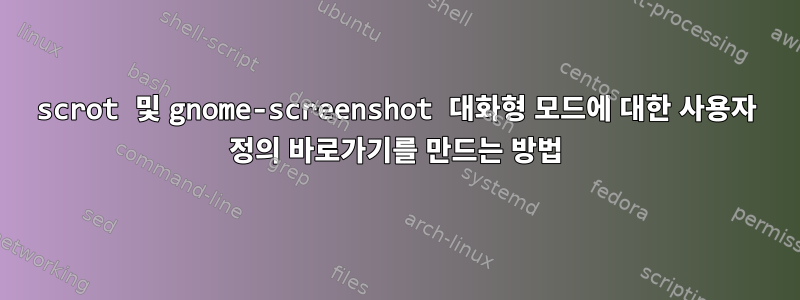 scrot 및 gnome-screenshot 대화형 모드에 대한 사용자 정의 바로가기를 만드는 방법