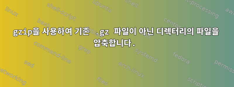 gzip을 사용하여 기존 .gz 파일이 아닌 디렉터리의 파일을 압축합니다.