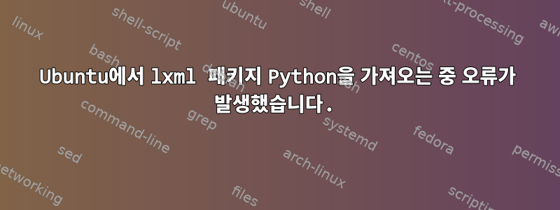 Ubuntu에서 lxml 패키지 Python을 가져오는 중 오류가 발생했습니다.