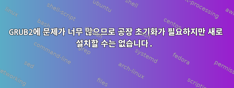 GRUB2에 문제가 너무 많으므로 공장 초기화가 필요하지만 새로 설치할 수는 없습니다.