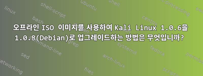 오프라인 ISO 이미지를 사용하여 Kali Linux 1.0.6을 1.0.8(Debian)로 업그레이드하는 방법은 무엇입니까?