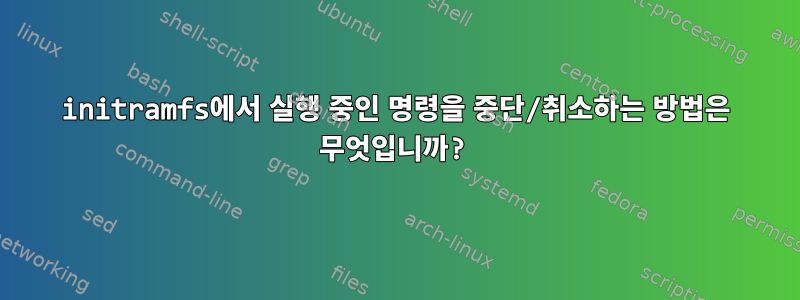 initramfs에서 실행 중인 명령을 중단/취소하는 방법은 무엇입니까?