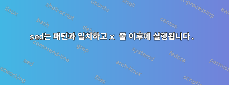 sed는 패턴과 일치하고 x 줄 이후에 실행됩니다.