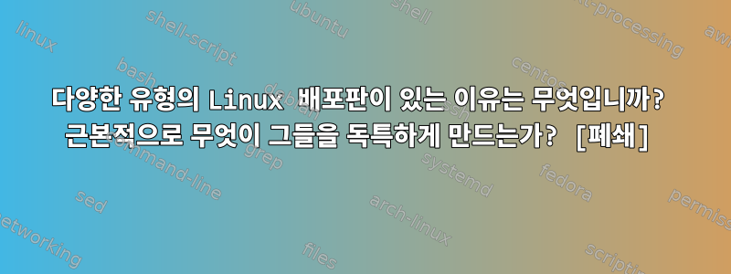 다양한 유형의 Linux 배포판이 있는 이유는 무엇입니까? 근본적으로 무엇이 그들을 독특하게 만드는가? [폐쇄]