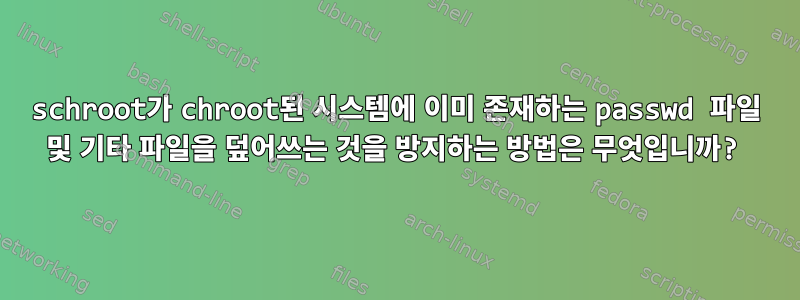 schroot가 chroot된 시스템에 이미 존재하는 passwd 파일 및 기타 파일을 덮어쓰는 것을 방지하는 방법은 무엇입니까?