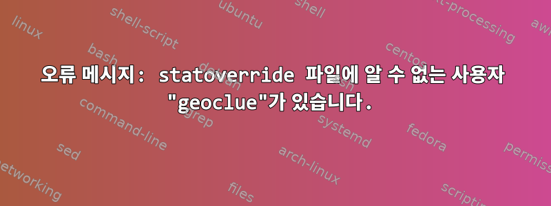 오류 메시지: statoverride 파일에 알 수 없는 사용자 "geoclue"가 있습니다.